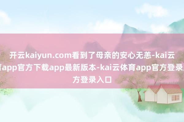开云kaiyun.com看到了母亲的安心无恙-kai云体育app官方下载app最新版本-kai云体育app官方登录入口