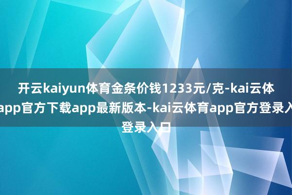 开云kaiyun体育金条价钱1233元/克-kai云体育app官方下载app最新版本-kai云体育app官方登录入口