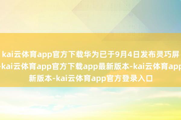 kai云体育app官方下载华为已于9月4日发布灵巧屏MateTV系列-kai云体育app官方下载app最新版本-kai云体育app官方登录入口