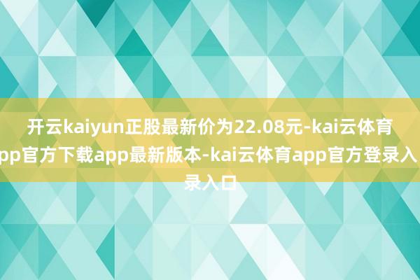 开云kaiyun正股最新价为22.08元-kai云体育app官方下载app最新版本-kai云体育app官方登录入口