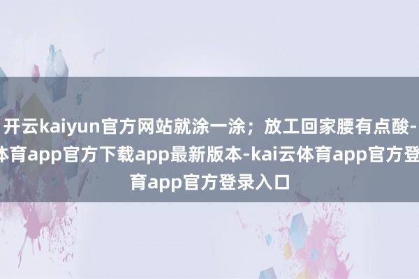 开云kaiyun官方网站就涂一涂；放工回家腰有点酸-kai云体育app官方下载app最新版本-kai云体育app官方登录入口