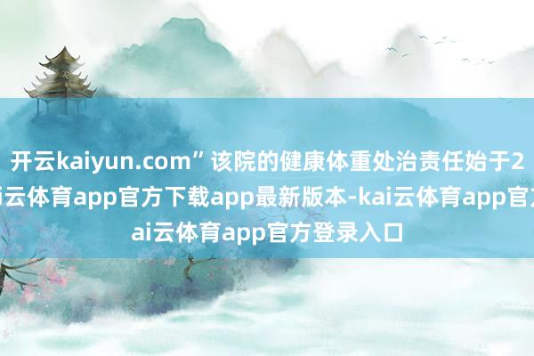 开云kaiyun.com”该院的健康体重处治责任始于2017年-kai云体育app官方下载app最新版本-kai云体育app官方登录入口