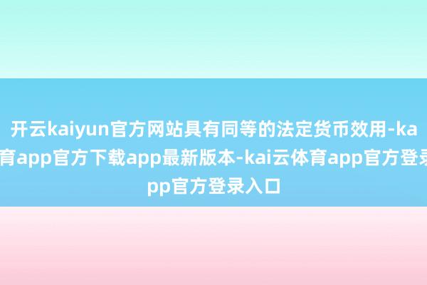 开云kaiyun官方网站具有同等的法定货币效用-kai云体育app官方下载app最新版本-kai云体育app官方登录入口