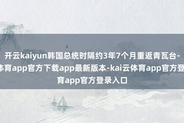 开云kaiyun韩国总统时隔约3年7个月重返青瓦台-kai云体育app官方下载app最新版本-kai云体育app官方登录入口