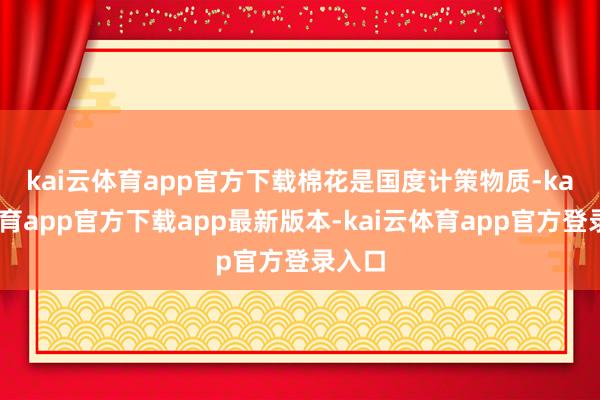 kai云体育app官方下载　　棉花是国度计策物质-kai云体育app官方下载app最新版本-kai云体育app官方登录入口
