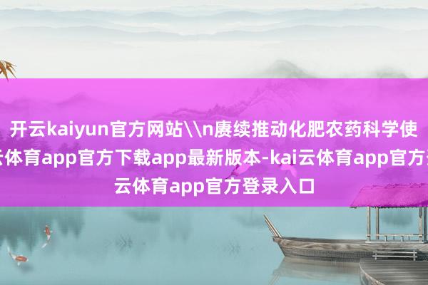 开云kaiyun官方网站\n赓续推动化肥农药科学使用-kai云体育app官方下载app最新版本-kai云体育app官方登录入口