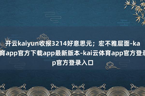 开云kaiyun收报3214好意思元；宏不雅层面-kai云体育app官方下载app最新版本-kai云体育app官方登录入口