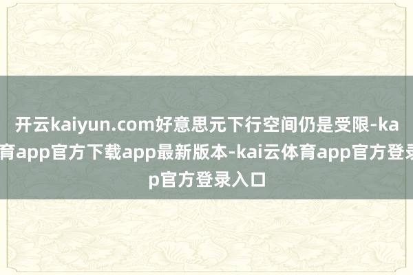 开云kaiyun.com好意思元下行空间仍是受限-kai云体育app官方下载app最新版本-kai云体育app官方登录入口