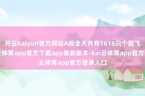 开云kaiyun官方网站A股全天共有1616只个股飞腾-kai云体育app官方下载app最新版本-kai云体育app官方登录入口